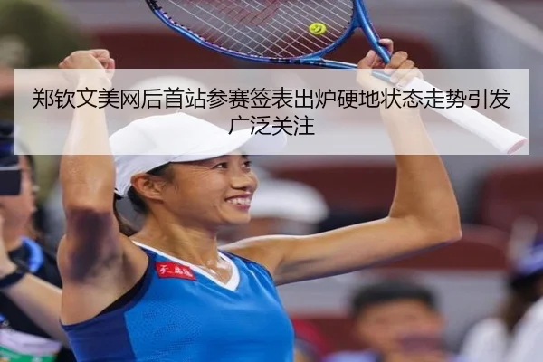 郑钦文美网后首站参赛签表出炉硬地状态走势引发广泛关注 - MKSports