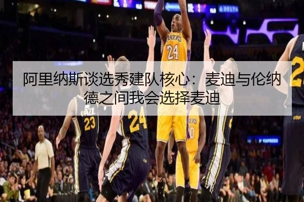 阿里纳斯谈选秀建队核心：麦迪与伦纳德之间我会选择麦迪 - MKSports