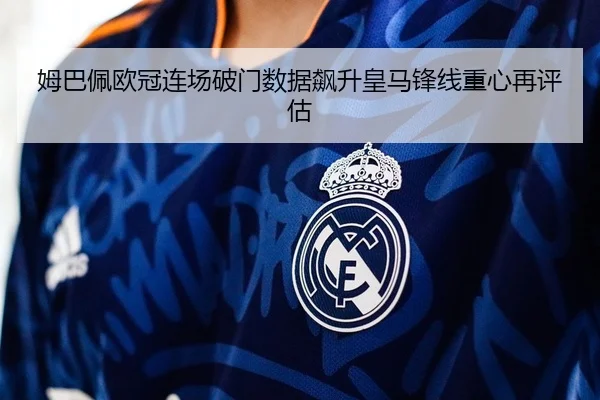 姆巴佩欧冠连场破门数据飙升皇马锋线重心再评估（MKSports）
